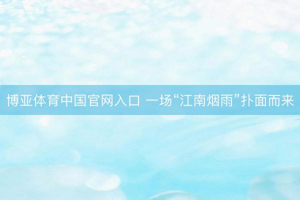 博亚体育中国官网入口 一场“江南烟雨”扑面而来