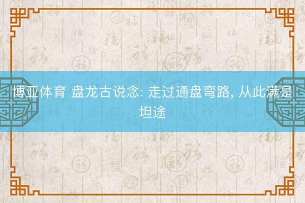 博亚体育 盘龙古说念: 走过通盘弯路, 从此满是坦途