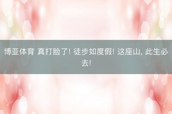 博亚体育 真打脸了! 徒步如度假! 这座山， 此生必去!
