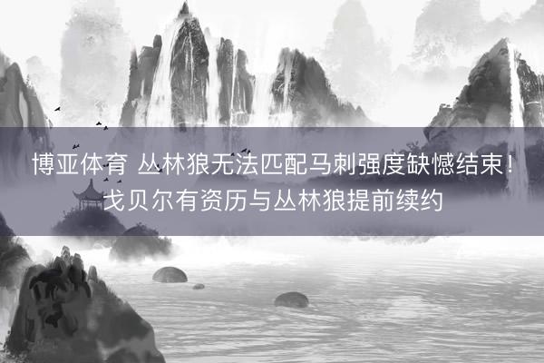 博亚体育 丛林狼无法匹配马刺强度缺憾结束！戈贝尔有资历与丛林狼提前续约