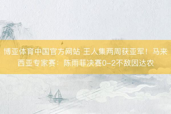 博亚体育中国官方网站 王人集两周获亚军！马来西亚专家赛：陈雨菲决赛0-2不敌因达农