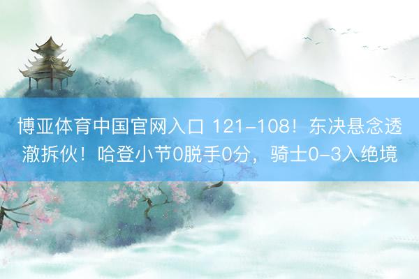 博亚体育中国官网入口 121-108！东决悬念透澈拆伙！哈登小节0脱手0分，骑士0-3入绝境