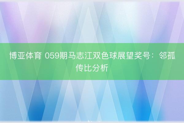 博亚体育 059期马志江双色球展望奖号：邻孤传比分析