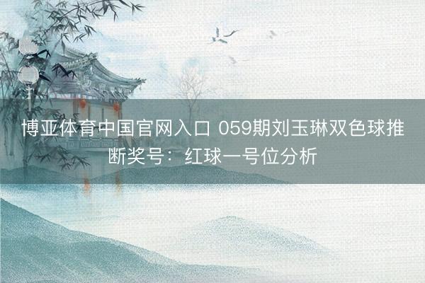 博亚体育中国官网入口 059期刘玉琳双色球推断奖号：红球一号位分析