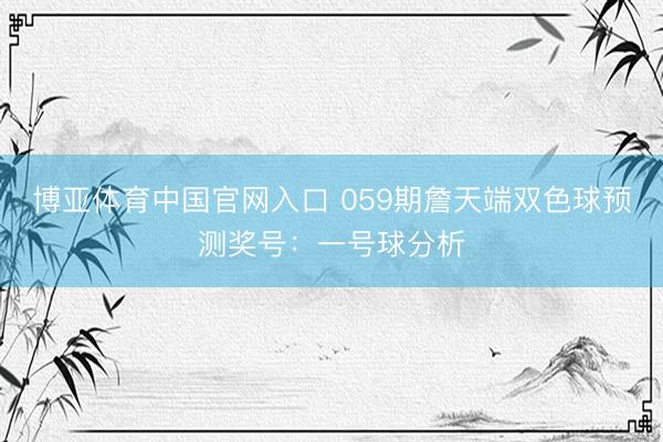 博亚体育中国官网入口 059期詹天端双色球预测奖号：一号球分析