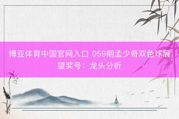 博亚体育中国官网入口 059期孟少奇双色球展望奖号:龙头分析