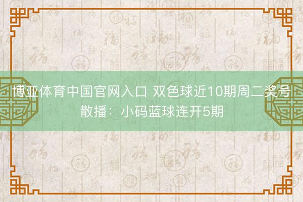 博亚体育中国官网入口 双色球近10期周二奖号散播：小码蓝球连开5期