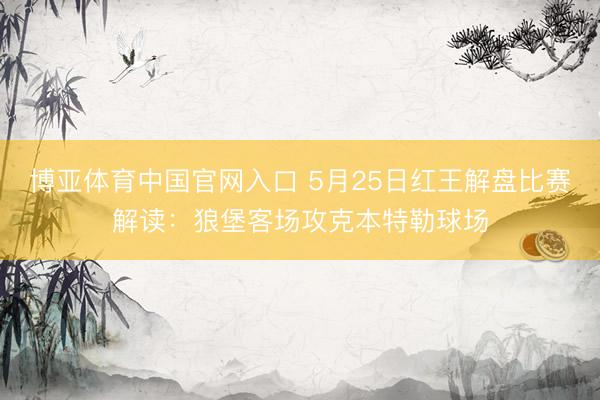 博亚体育中国官网入口 5月25日红王解盘比赛解读：狼堡客场攻克本特勒球场