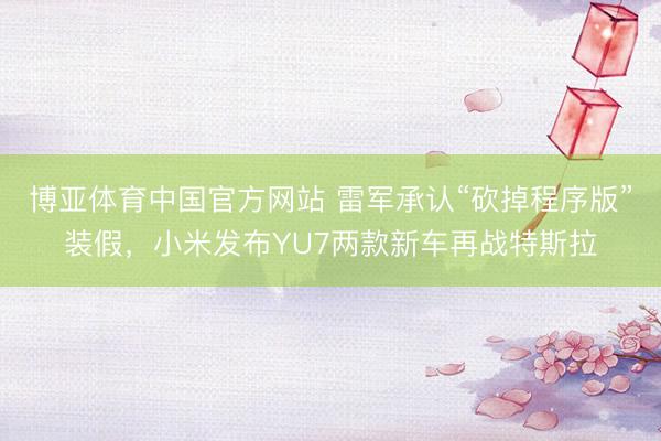 博亚体育中国官方网站 雷军承认“砍掉程序版”装假，小米发布YU7两款新车再战特斯拉
