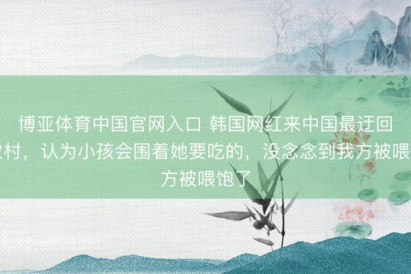 博亚体育中国官网入口 韩国网红来中国最迂回的农村，认为小孩会围着她要吃的，没念念到我方被喂饱了
