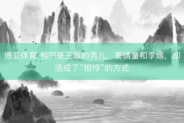 博亚体育 相同是王菲的男儿，窦靖童和李嫣，却活成了“相悖”的方式