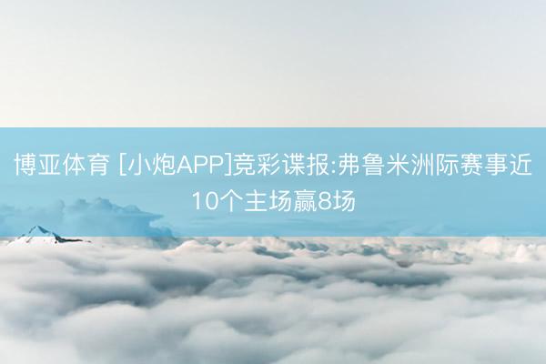 博亚体育 [小炮APP]竞彩谍报:弗鲁米洲际赛事近10个主场赢8场