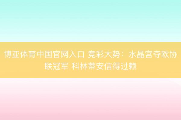博亚体育中国官网入口 竞彩大势：水晶宫夺欧协联冠军 科林蒂安信得过赖