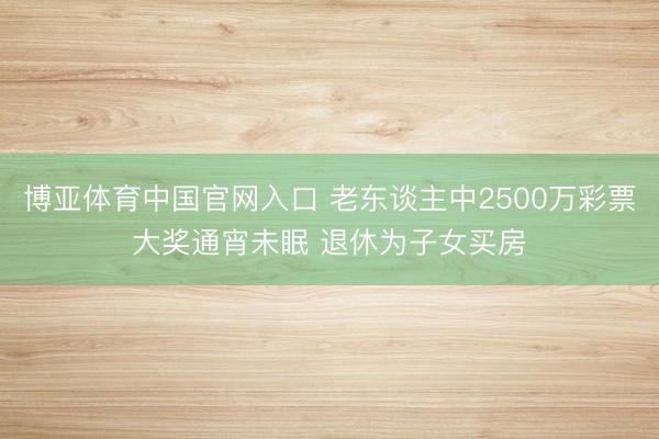 博亚体育中国官网入口 老东谈主中2500万彩票大奖通宵未眠 退休为子女买房