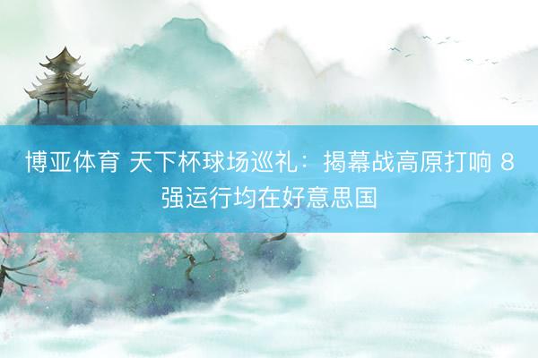 博亚体育 天下杯球场巡礼：揭幕战高原打响 8强运行均在好意思国