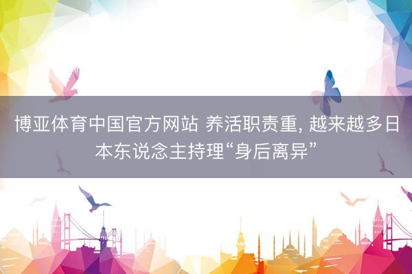 博亚体育中国官方网站 养活职责重， 越来越多日本东说念主持理“身后离异”