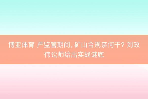 博亚体育 严监管期间， 矿山合规奈何干? 刘政伟讼师给出实战谜底