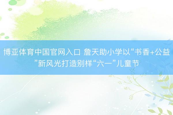 博亚体育中国官网入口 詹天助小学以“书香+公益”新风光打造别样“六一”儿童节