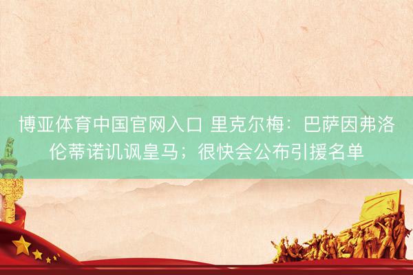 博亚体育中国官网入口 里克尔梅：巴萨因弗洛伦蒂诺讥讽皇马；很快会公布引援名单