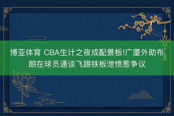 博亚体育 CBA生计之夜成配景板!广厦外助布朗在球员通谈飞踢铁板泄愤惹争议