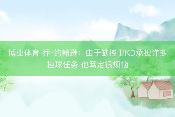 博亚体育 乔·约翰逊：由于缺控卫KD承担许多控球任务 他笃定很烦恼