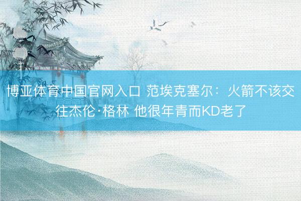 博亚体育中国官网入口 范埃克塞尔：火箭不该交往杰伦·格林 他很年青而KD老了