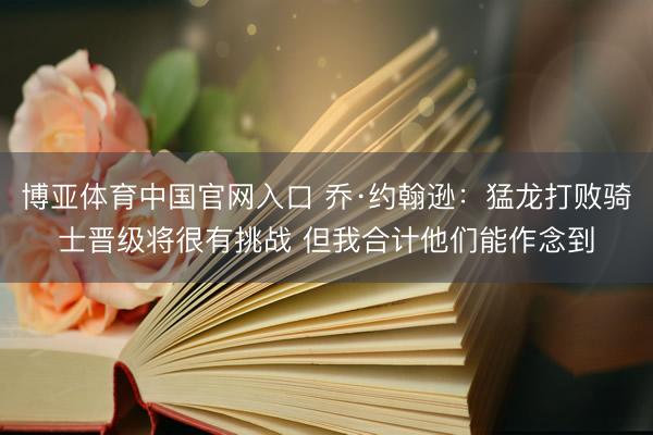 博亚体育中国官网入口 乔·约翰逊：猛龙打败骑士晋级将很有挑战 但我合计他们能作念到