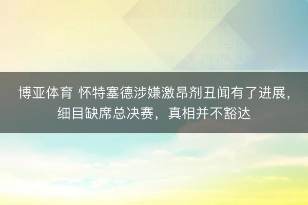 博亚体育 怀特塞德涉嫌激昂剂丑闻有了进展，细目缺席总决赛，真相并不豁达