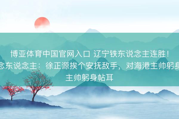 博亚体育中国官网入口 辽宁铁东说念主连胜！会作念东说念主：徐正源挨个安抚敌手，对海港主帅躬身帖耳
