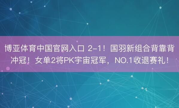 博亚体育中国官网入口 2-1！国羽新组合背靠背冲冠！女单2将PK宇宙冠军，NO.1收退赛礼！