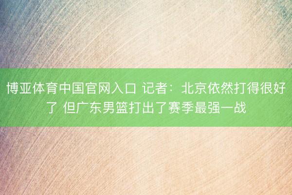 博亚体育中国官网入口 记者：北京依然打得很好了 但广东男篮打出了赛季最强一战