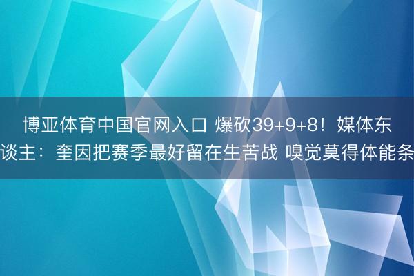 博亚体育中国官网入口 爆砍39+9+8！媒体东谈主：奎因把赛季最好留在生苦战 嗅觉莫得体能条