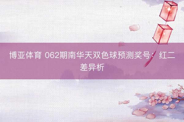 博亚体育 062期南华天双色球预测奖号：红二差异析