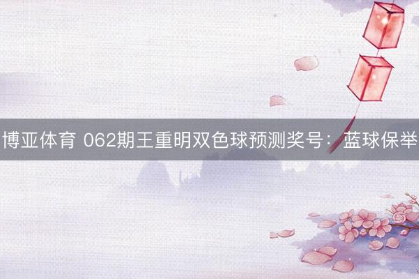 博亚体育 062期王重明双色球预测奖号：蓝球保举