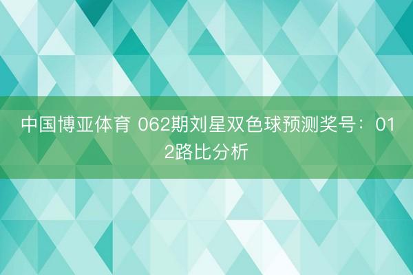 中国博亚体育 062期刘星双色球预测奖号：012路比分析