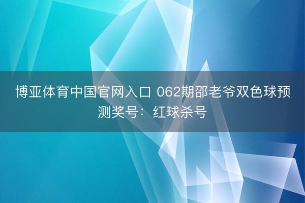 博亚体育中国官网入口 062期邵老爷双色球预测奖号：红球杀号
