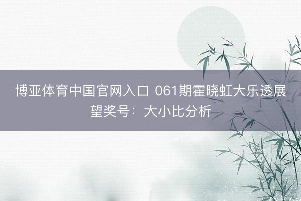 博亚体育中国官网入口 061期霍晓虹大乐透展望奖号：大小比分析
