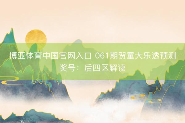 博亚体育中国官网入口 061期贺童大乐透预测奖号：后四区解读