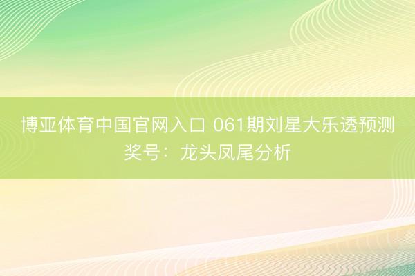 博亚体育中国官网入口 061期刘星大乐透预测奖号：龙头凤尾分析