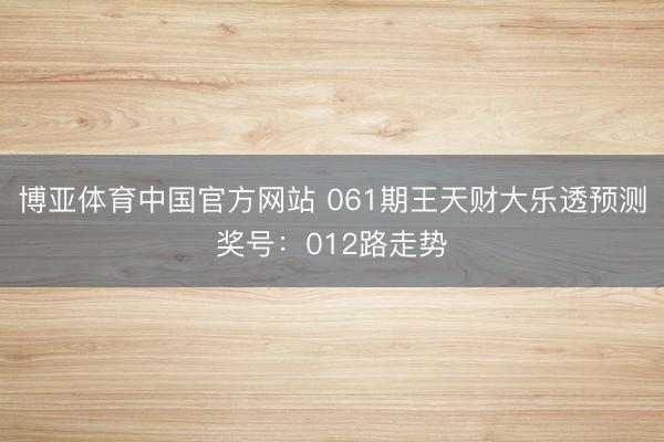 博亚体育中国官方网站 061期王天财大乐透预测奖号：012路走势