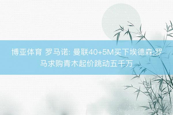 博亚体育 罗马诺: 曼联40+5M买下埃德森;罗马求购青木起价跳动五千万