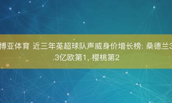 博亚体育 近三年英超球队声威身价增长榜: 桑德兰3.3亿欧第1， 樱桃第2