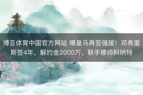 博亚体育中国官方网站 曝皇马再签强援！邓弗里斯签4年，解约金2000万，联手穆帅科纳特