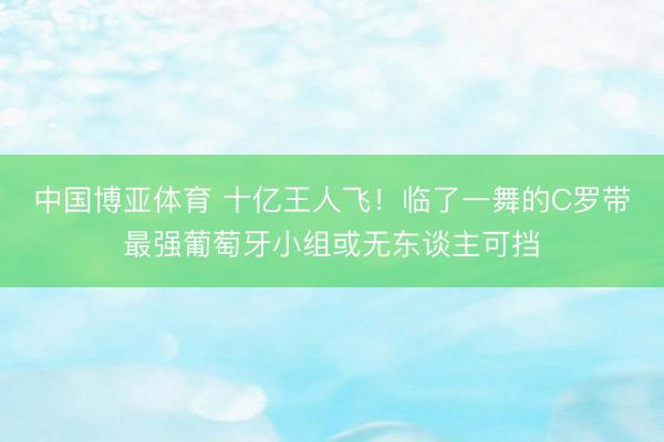 中国博亚体育 十亿王人飞！临了一舞的C罗带最强葡萄牙小组或无东谈主可挡