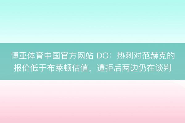 博亚体育中国官方网站 DO:热刺对范赫克的报价低于布莱顿估值,遭拒后两边仍在谈判