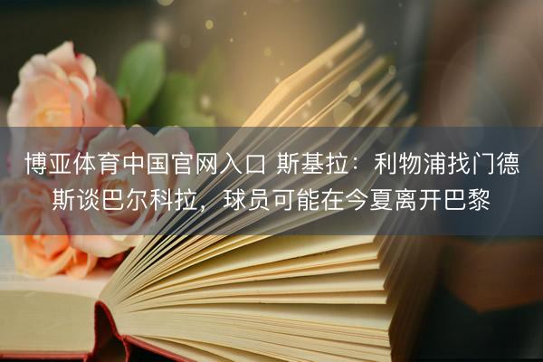 博亚体育中国官网入口 斯基拉：利物浦找门德斯谈巴尔科拉，球员可能在今夏离开巴黎