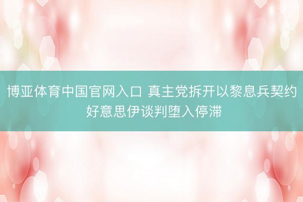 博亚体育中国官网入口 真主党拆开以黎息兵契约 好意思伊谈判堕入停滞