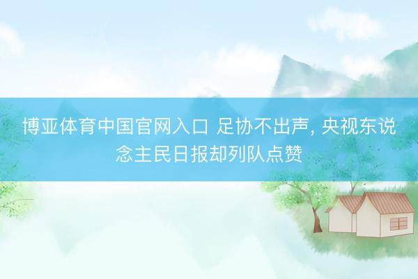 博亚体育中国官网入口 足协不出声， 央视东说念主民日报却列队点赞