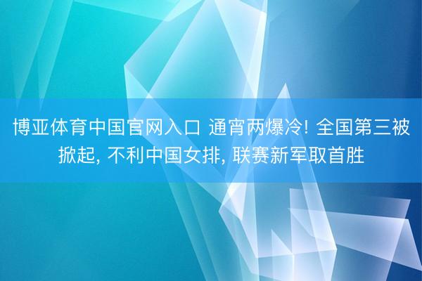博亚体育中国官网入口 通宵两爆冷! 全国第三被掀起， 不利中国女排， 联赛新军取首胜