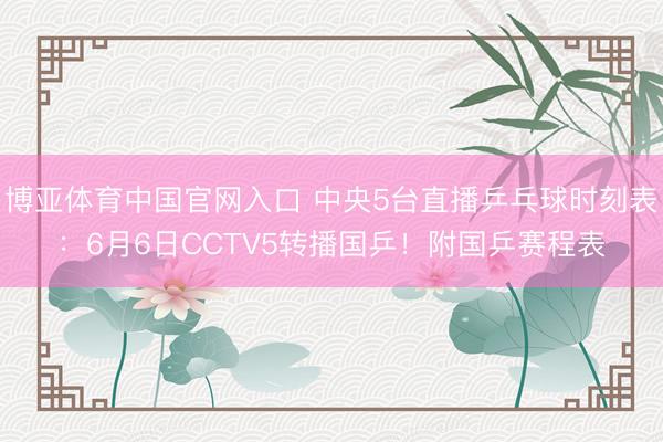 博亚体育中国官网入口 中央5台直播乒乓球时刻表：6月6日CCTV5转播国乒！附国乒赛程表